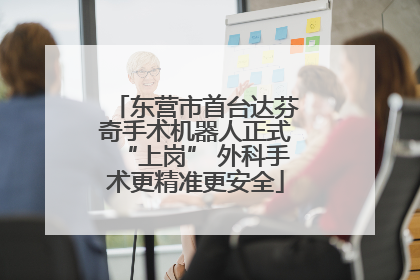 东营市首台达芬奇手术机器人正式“上岗” 外科手术更精准更安全