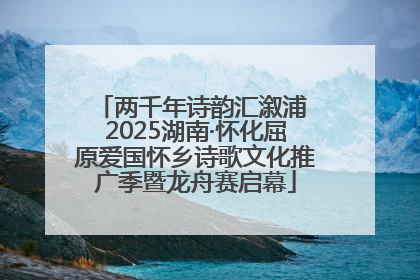两千年诗韵汇溆浦 2025湖南·怀化屈原爱国怀乡诗歌文化推广季暨龙舟赛启幕