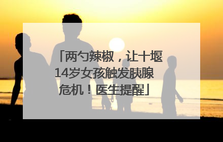 两勺辣椒，让十堰14岁女孩触发胰腺危机！医生提醒