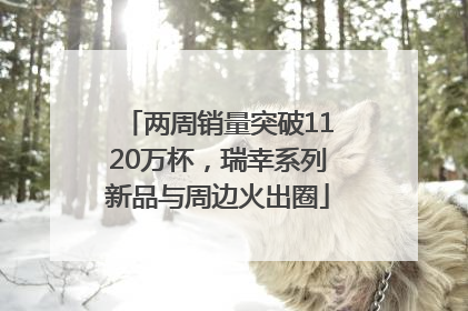 两周销量突破1120万杯，瑞幸系列新品与周边火出圈
