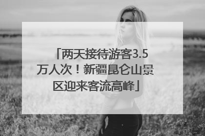 两天接待游客3.5万人次！新疆昆仑山景区迎来客流高峰