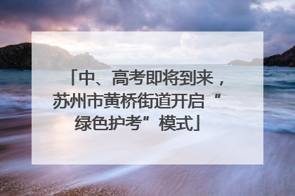 中、高考即将到来，苏州市黄桥街道开启“绿色护考”模式