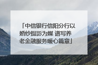 中信银行信阳分行以婚纱摄影为媒 谱写养老金融服务暖心篇章