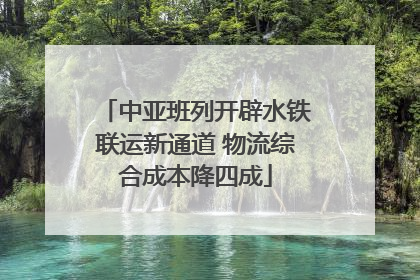 中亚班列开辟水铁联运新通道 物流综合成本降四成