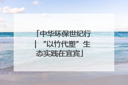 中华环保世纪行｜“以竹代塑”生态实践在宜宾