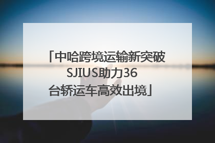 中哈跨境运输新突破 SJIUS助力36台轿运车高效出境