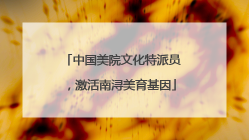 中国美院文化特派员，激活南浔美育基因