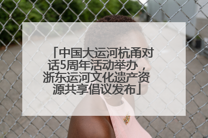 中国大运河杭甬对话5周年活动举办，浙东运河文化遗产资源共享倡议发布