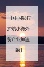 中国银行护航小微外贸企业加速跑
