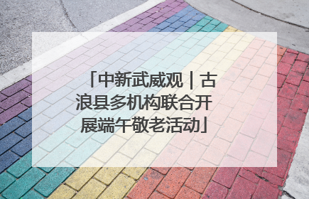 中新武威观｜古浪县多机构联合开展端午敬老活动