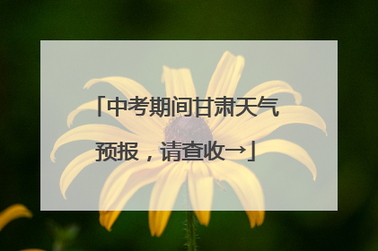 中考期间甘肃天气预报，请查收→