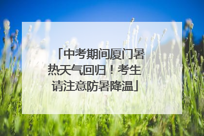 中考期间厦门暑热天气回归！考生请注意防暑降温