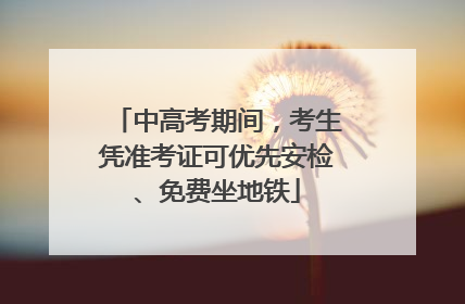 中高考期间，考生凭准考证可优先安检、免费坐地铁