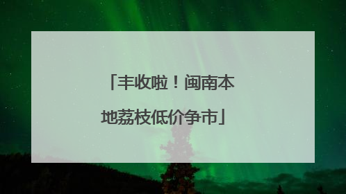 丰收啦！闽南本地荔枝低价争市