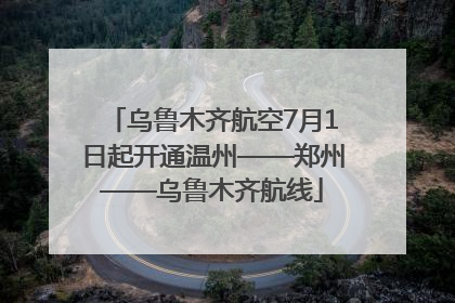 乌鲁木齐航空7月1日起开通温州——郑州——乌鲁木齐航线
