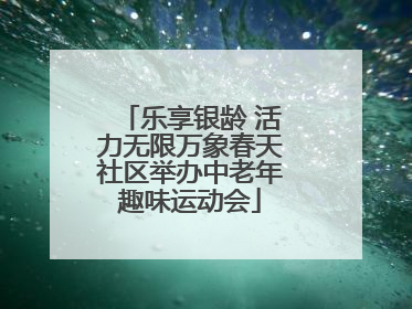 乐享银龄 活力无限万象春天社区举办中老年趣味运动会
