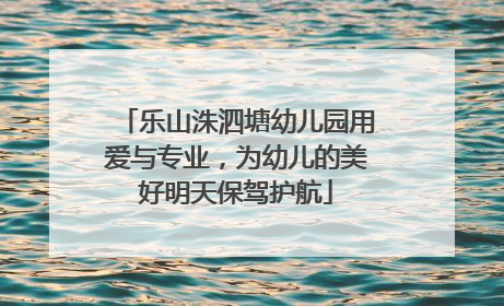 乐山洙泗塘幼儿园用爱与专业，为幼儿的美好明天保驾护航