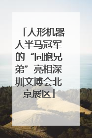 人形机器人半马冠军的“同胞兄弟”亮相深圳文博会北京展区