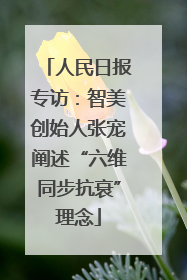 人民日报专访：智美创始人张宠阐述“六维同步抗衰”理念
