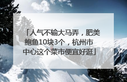 人气不输大马弄，肥美鲍鱼10块3个，杭州市中心这个菜市便宜好逛