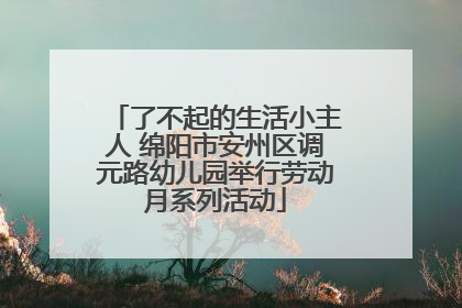了不起的生活小主人 绵阳市安州区调元路幼儿园举行劳动月系列活动