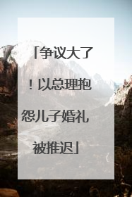 争议大了！以总理抱怨儿子婚礼被推迟