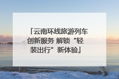 云南环线旅游列车创新服务 解锁“轻装出行”新体验