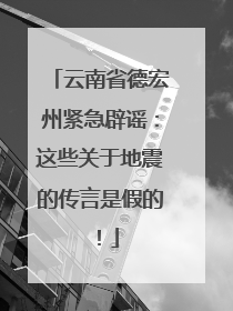 云南省德宏州紧急辟谣：这些关于地震的传言是假的！