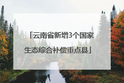 云南省新增3个国家生态综合补偿重点县