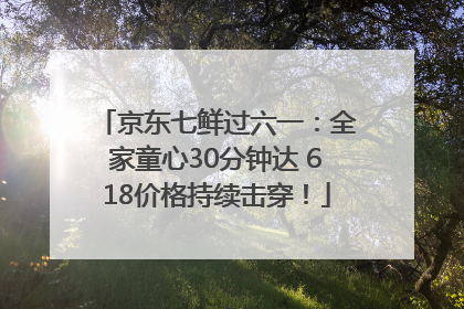京东七鲜过六一：全家童心30分钟达 618价格持续击穿！