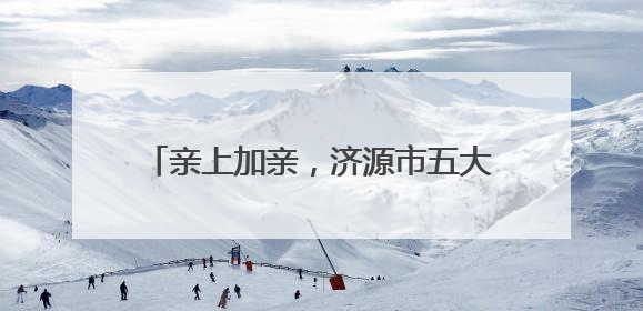 亲上加亲，济源市五大景区对济南游客免门票