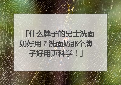 什么牌子的男士洗面奶好用？洗面奶那个牌子好用更科学！
