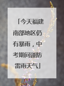 今天福建南部地区仍有暴雨，中考期间谨防雷雨天气