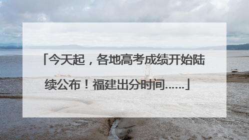 今天起，各地高考成绩开始陆续公布！福建出分时间……
