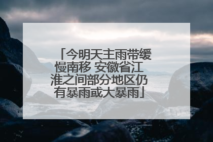今明天主雨带缓慢南移 安徽省江淮之间部分地区仍有暴雨或大暴雨
