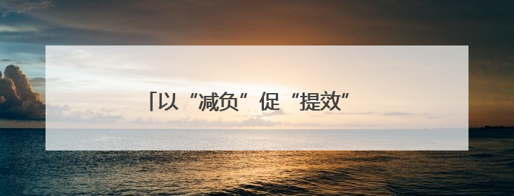 以“减负”促“提效” 推动基层工作轻装前行