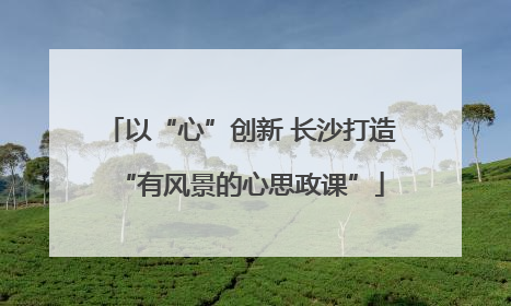以“心”创新 长沙打造“有风景的心思政课”