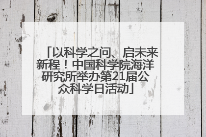 以科学之问、启未来新程！中国科学院海洋研究所举办第21届公众科学日活动