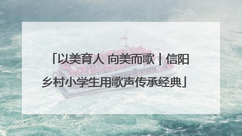 以美育人 向美而歌｜信阳乡村小学生用歌声传承经典