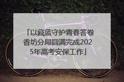 以藏蓝守护青春答卷 香坊分局圆满完成2025年高考安保工作