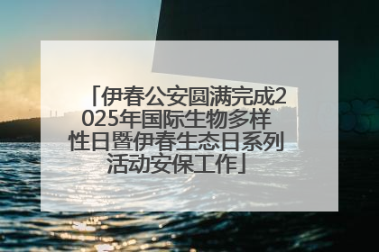 伊春公安圆满完成2025年国际生物多样性日暨伊春生态日系列活动安保工作