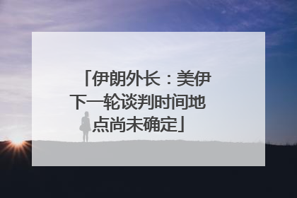伊朗外长：美伊下一轮谈判时间地点尚未确定