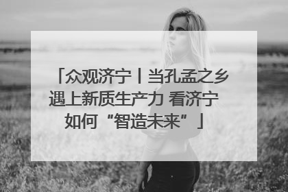 众观济宁丨当孔孟之乡遇上新质生产力 看济宁如何“智造未来”