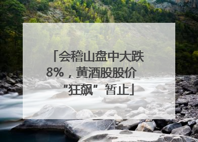 会稽山盘中大跌8%，黄酒股股价“狂飙”暂止