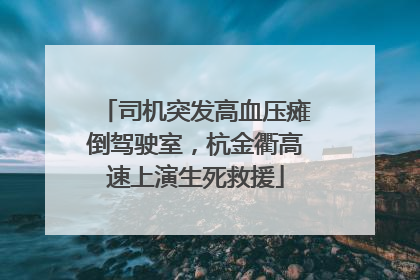 司机突发高血压瘫倒驾驶室，杭金衢高速上演生死救援