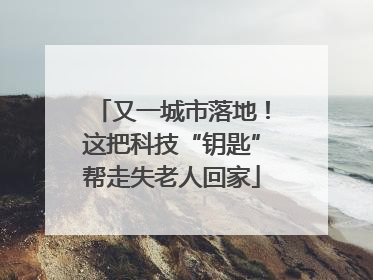 又一城市落地！这把科技“钥匙”帮走失老人回家
