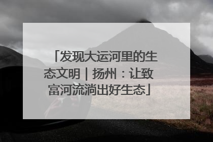 发现大运河里的生态文明｜扬州：让致富河流淌出好生态
