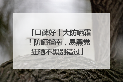 口碑好十大防晒霜！防晒指南，易黑党狂晒不黑别错过