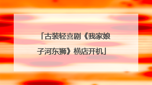古装轻喜剧《我家娘子河东狮》横店开机