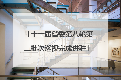 十一届省委第八轮第二批次巡视完成进驻